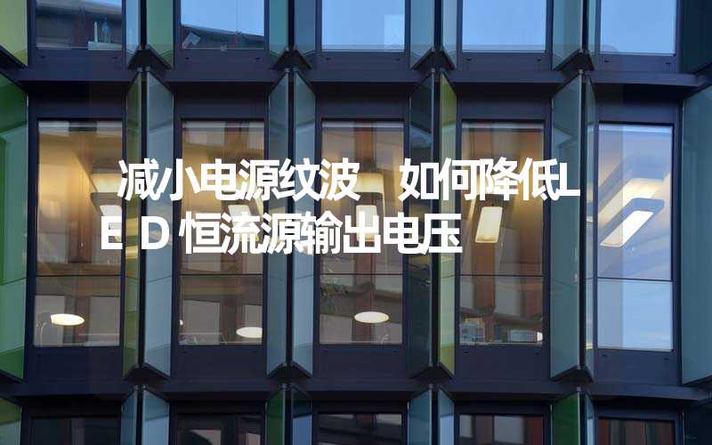 减小电源纹波 如何降低LED恒流源输出电压